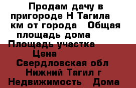 Продам дачу в пригороде Н-Тагила  7 км от города › Общая площадь дома ­ 58 › Площадь участка ­ 900 › Цена ­ 650 000 - Свердловская обл., Нижний Тагил г. Недвижимость » Дома, коттеджи, дачи продажа   